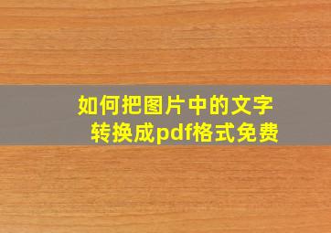 如何把图片中的文字转换成pdf格式免费