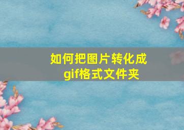 如何把图片转化成gif格式文件夹