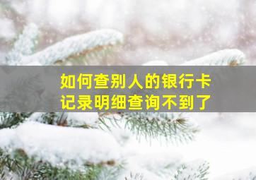 如何查别人的银行卡记录明细查询不到了