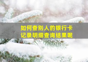 如何查别人的银行卡记录明细查询结果呢