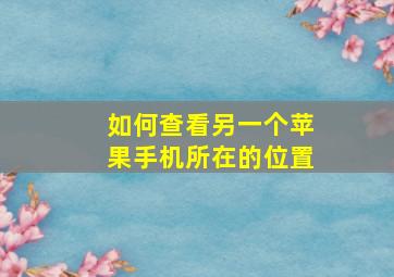 如何查看另一个苹果手机所在的位置