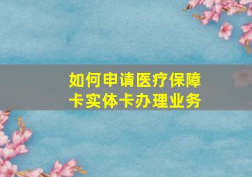 如何申请医疗保障卡实体卡办理业务