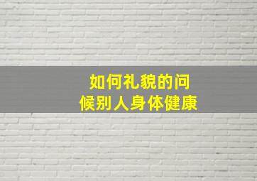 如何礼貌的问候别人身体健康