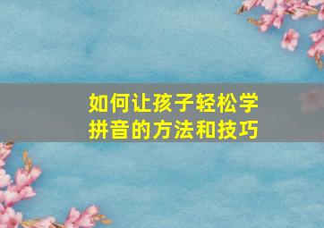 如何让孩子轻松学拼音的方法和技巧