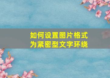 如何设置图片格式为紧密型文字环绕