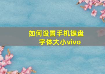 如何设置手机键盘字体大小vivo