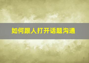 如何跟人打开话题沟通