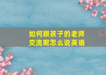 如何跟孩子的老师交流呢怎么说英语