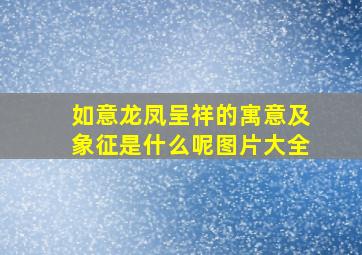 如意龙凤呈祥的寓意及象征是什么呢图片大全