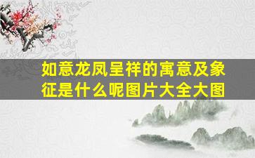 如意龙凤呈祥的寓意及象征是什么呢图片大全大图