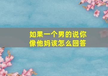 如果一个男的说你像他妈该怎么回答