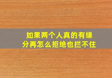 如果两个人真的有缘分再怎么拒绝也拦不住