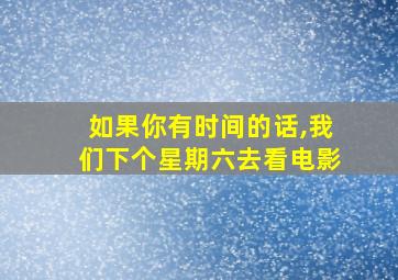 如果你有时间的话,我们下个星期六去看电影