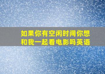 如果你有空闲时间你想和我一起看电影吗英语