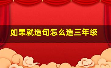 如果就造句怎么造三年级