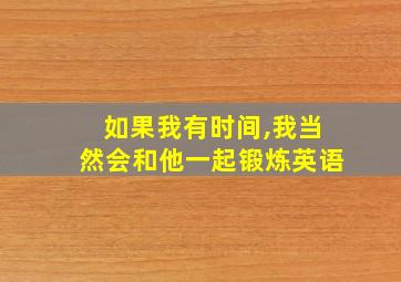 如果我有时间,我当然会和他一起锻炼英语