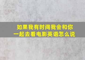 如果我有时间我会和你一起去看电影英语怎么说