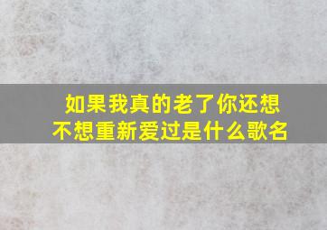 如果我真的老了你还想不想重新爱过是什么歌名