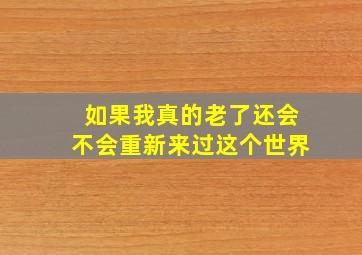 如果我真的老了还会不会重新来过这个世界