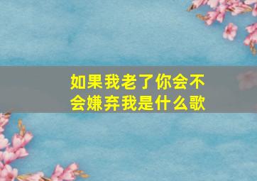 如果我老了你会不会嫌弃我是什么歌