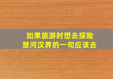 如果旅游时想去探险楚河汉界的一句应该去