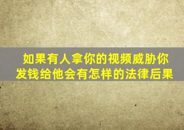 如果有人拿你的视频威胁你发钱给他会有怎样的法律后果