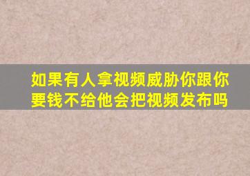 如果有人拿视频威胁你跟你要钱不给他会把视频发布吗