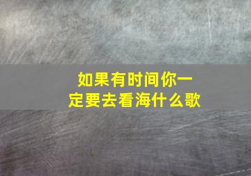 如果有时间你一定要去看海什么歌