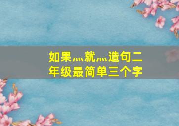 如果灬就灬造句二年级最简单三个字