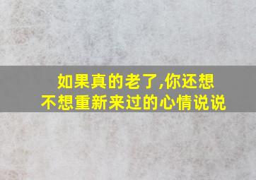 如果真的老了,你还想不想重新来过的心情说说