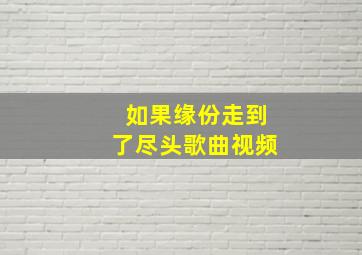 如果缘份走到了尽头歌曲视频