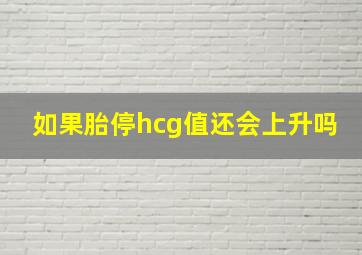 如果胎停hcg值还会上升吗