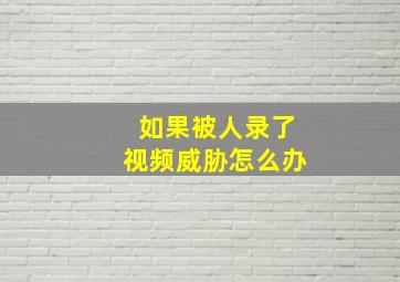 如果被人录了视频威胁怎么办