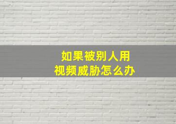 如果被别人用视频威胁怎么办