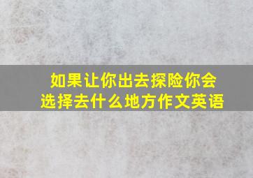 如果让你出去探险你会选择去什么地方作文英语