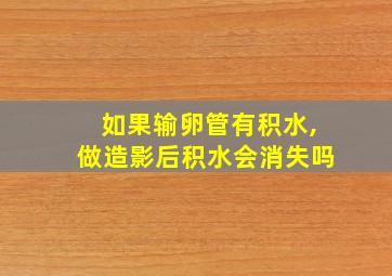 如果输卵管有积水,做造影后积水会消失吗