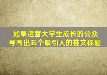 如果运营大学生成长的公众号写出五个吸引人的推文标题