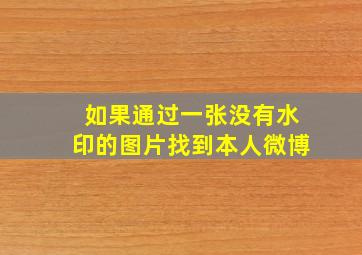 如果通过一张没有水印的图片找到本人微博