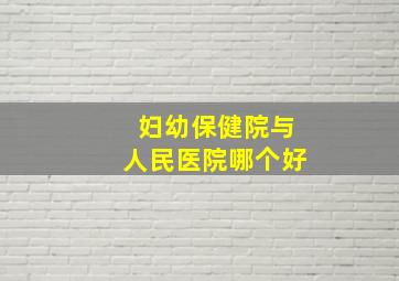 妇幼保健院与人民医院哪个好