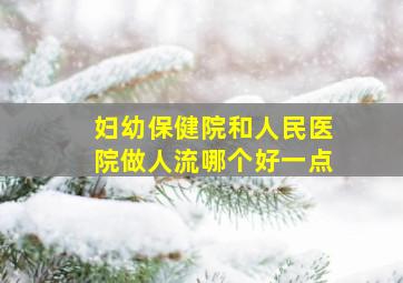 妇幼保健院和人民医院做人流哪个好一点