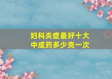 妇科炎症最好十大中成药多少克一次