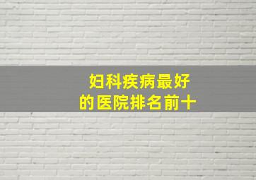 妇科疾病最好的医院排名前十