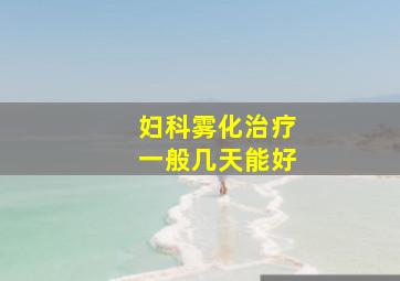 妇科雾化治疗一般几天能好