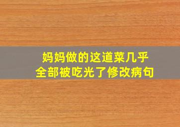 妈妈做的这道菜几乎全部被吃光了修改病句