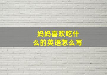 妈妈喜欢吃什么的英语怎么写