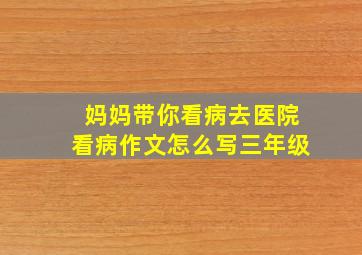 妈妈带你看病去医院看病作文怎么写三年级