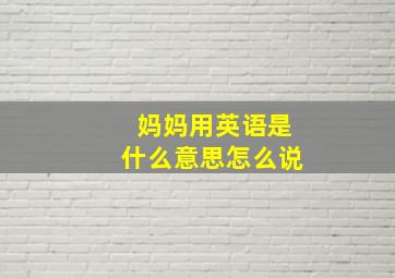 妈妈用英语是什么意思怎么说