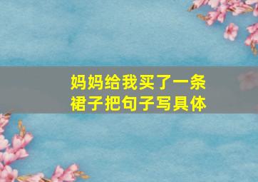 妈妈给我买了一条裙子把句子写具体