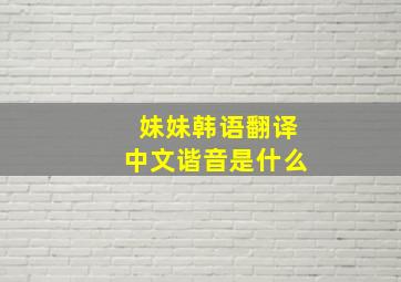 妹妹韩语翻译中文谐音是什么