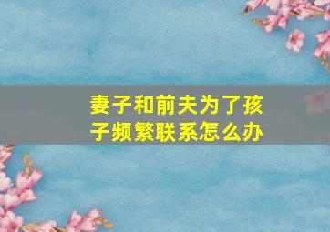 妻子和前夫为了孩子频繁联系怎么办